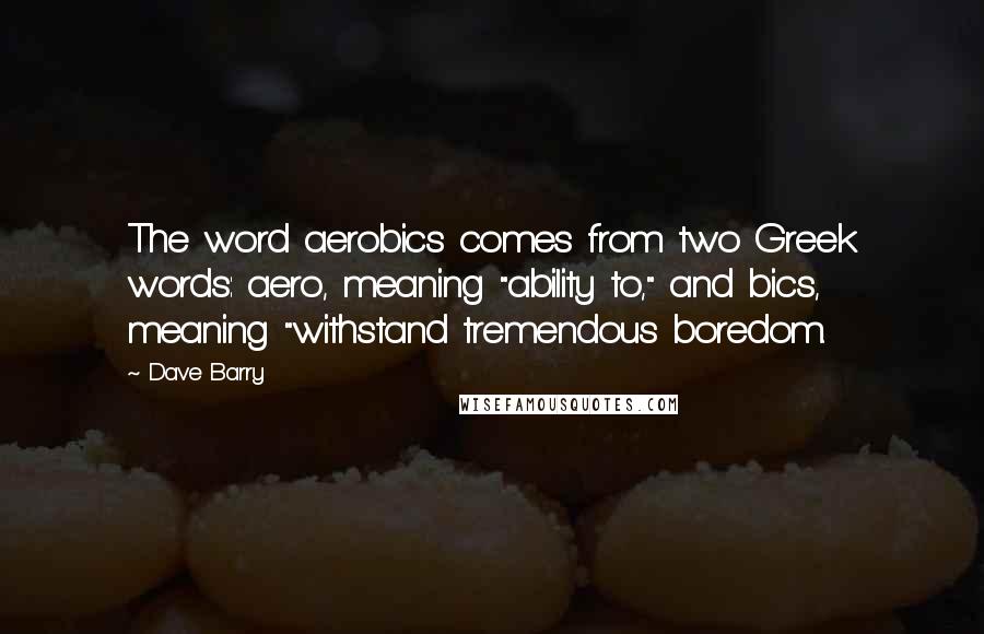 Dave Barry Quotes: The word aerobics comes from two Greek words: aero, meaning "ability to," and bics, meaning "withstand tremendous boredom.