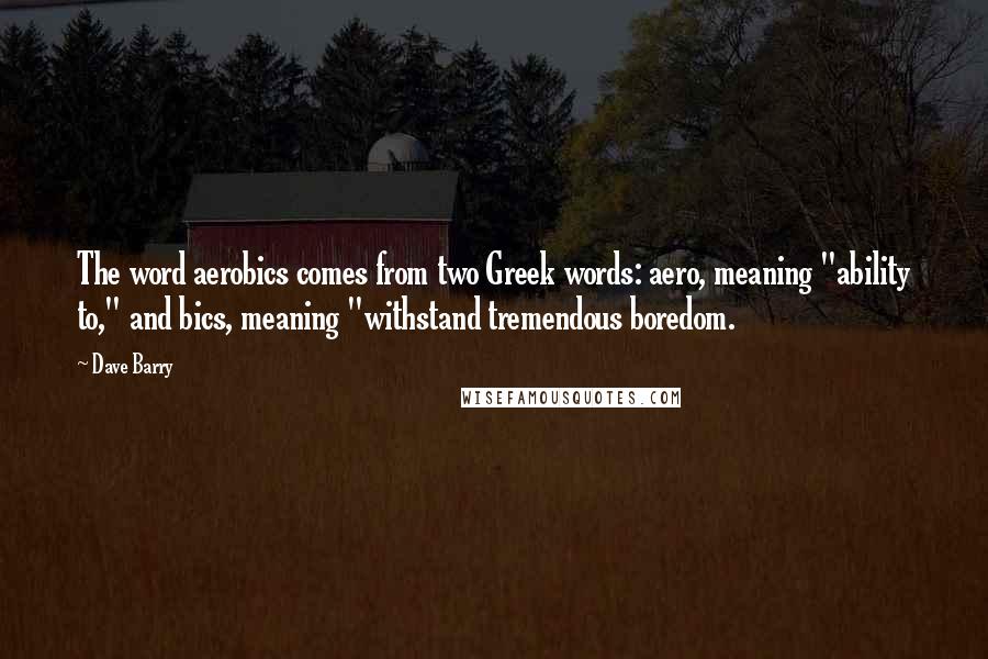 Dave Barry Quotes: The word aerobics comes from two Greek words: aero, meaning "ability to," and bics, meaning "withstand tremendous boredom.