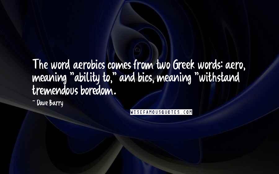 Dave Barry Quotes: The word aerobics comes from two Greek words: aero, meaning "ability to," and bics, meaning "withstand tremendous boredom.