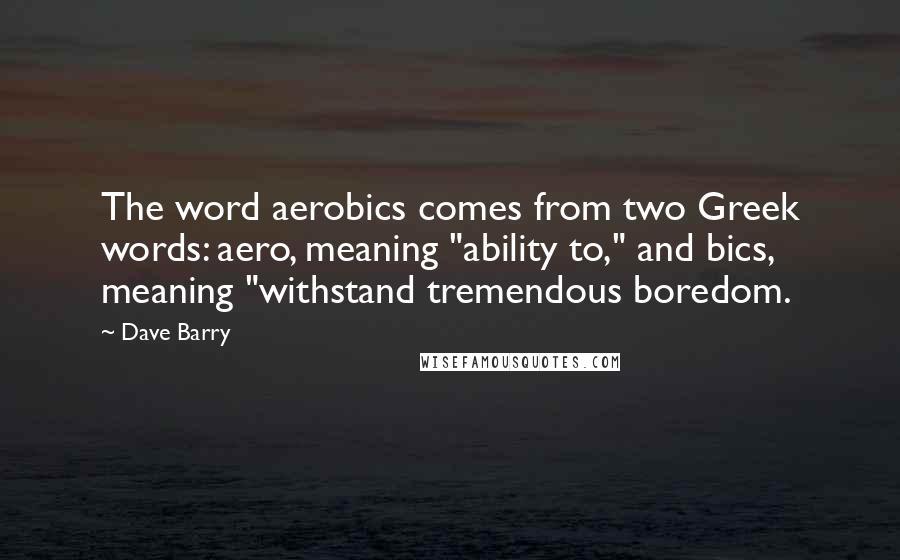 Dave Barry Quotes: The word aerobics comes from two Greek words: aero, meaning "ability to," and bics, meaning "withstand tremendous boredom.