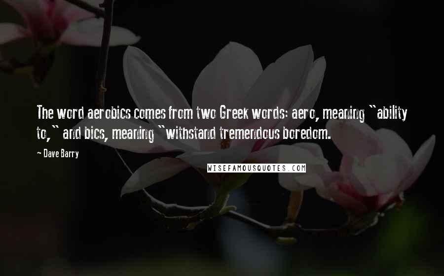 Dave Barry Quotes: The word aerobics comes from two Greek words: aero, meaning "ability to," and bics, meaning "withstand tremendous boredom.