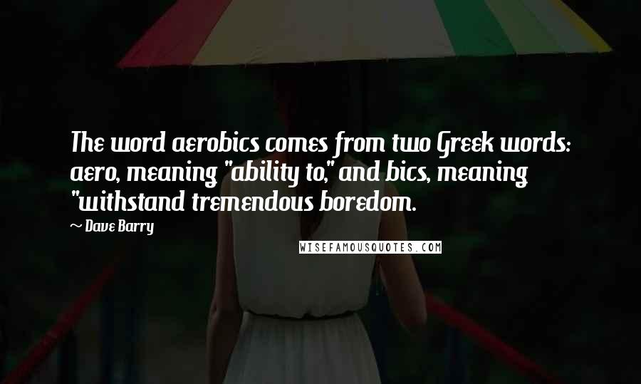 Dave Barry Quotes: The word aerobics comes from two Greek words: aero, meaning "ability to," and bics, meaning "withstand tremendous boredom.