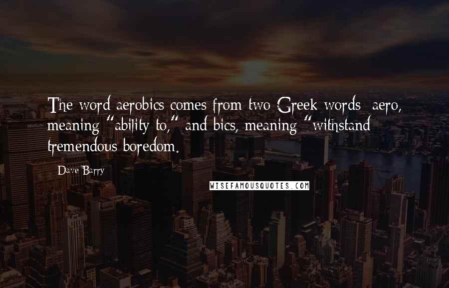 Dave Barry Quotes: The word aerobics comes from two Greek words: aero, meaning "ability to," and bics, meaning "withstand tremendous boredom.