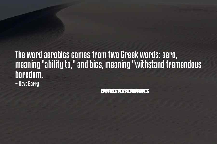 Dave Barry Quotes: The word aerobics comes from two Greek words: aero, meaning "ability to," and bics, meaning "withstand tremendous boredom.