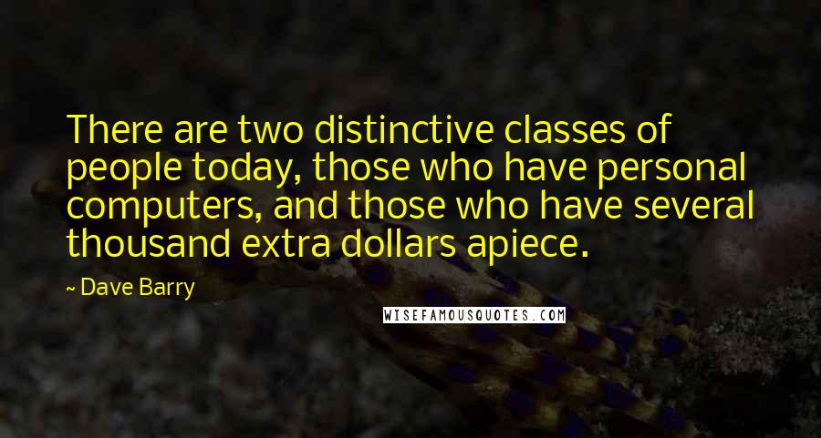 Dave Barry Quotes: There are two distinctive classes of people today, those who have personal computers, and those who have several thousand extra dollars apiece.