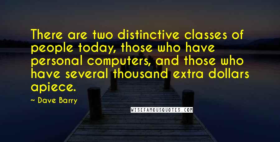 Dave Barry Quotes: There are two distinctive classes of people today, those who have personal computers, and those who have several thousand extra dollars apiece.