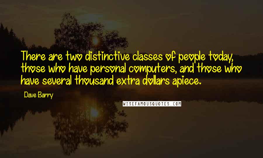 Dave Barry Quotes: There are two distinctive classes of people today, those who have personal computers, and those who have several thousand extra dollars apiece.