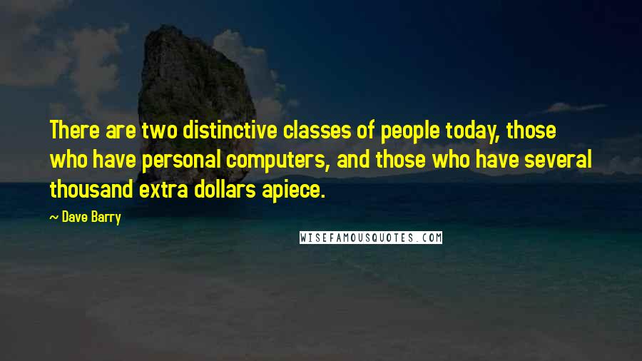 Dave Barry Quotes: There are two distinctive classes of people today, those who have personal computers, and those who have several thousand extra dollars apiece.