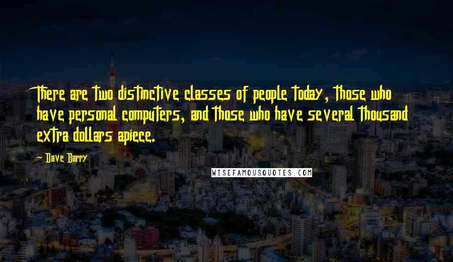 Dave Barry Quotes: There are two distinctive classes of people today, those who have personal computers, and those who have several thousand extra dollars apiece.