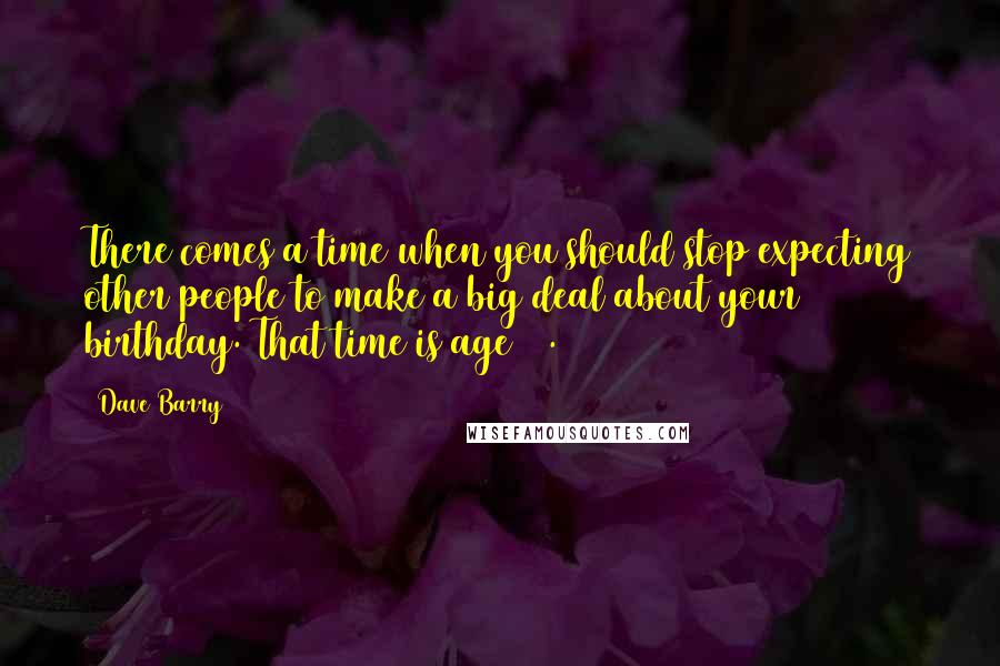 Dave Barry Quotes: There comes a time when you should stop expecting other people to make a big deal about your birthday. That time is age 11.