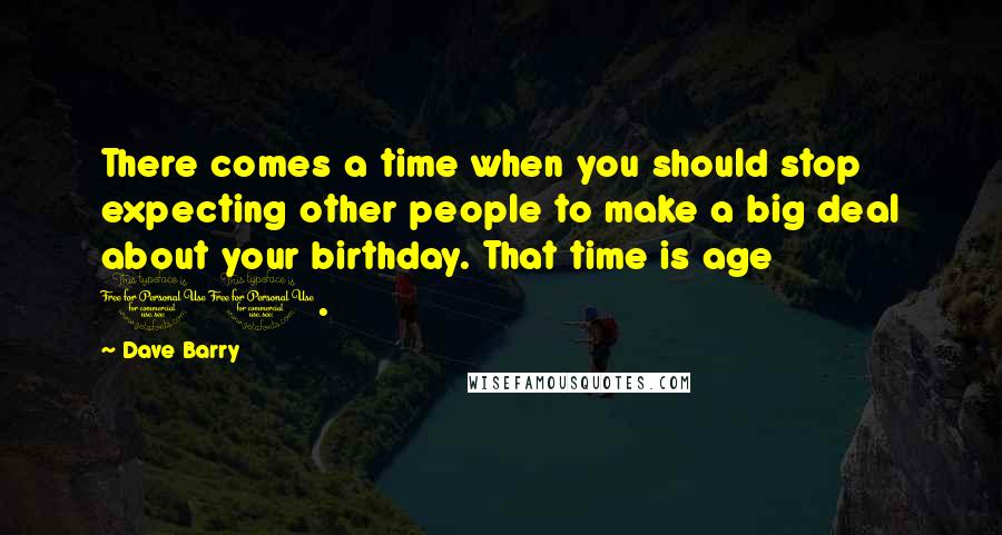 Dave Barry Quotes: There comes a time when you should stop expecting other people to make a big deal about your birthday. That time is age 11.