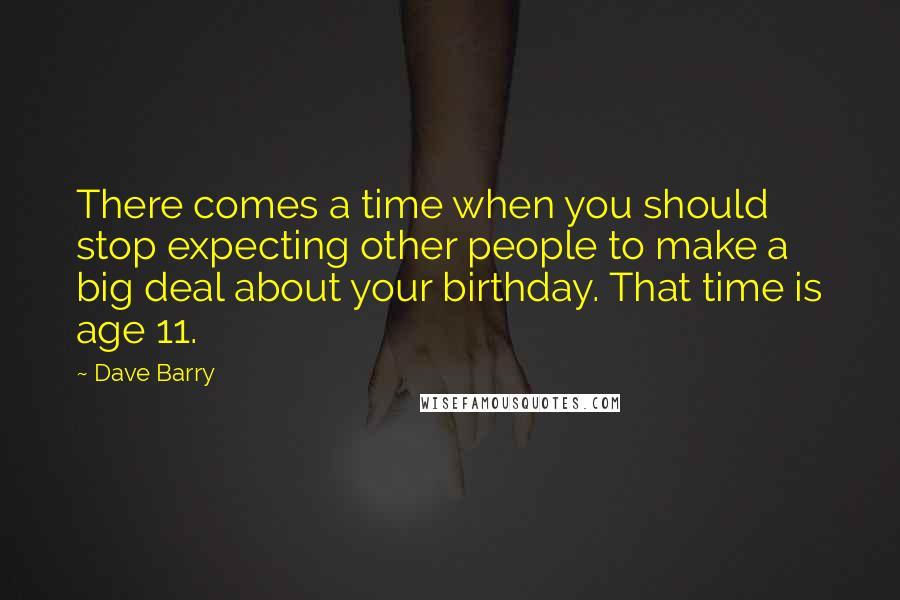 Dave Barry Quotes: There comes a time when you should stop expecting other people to make a big deal about your birthday. That time is age 11.