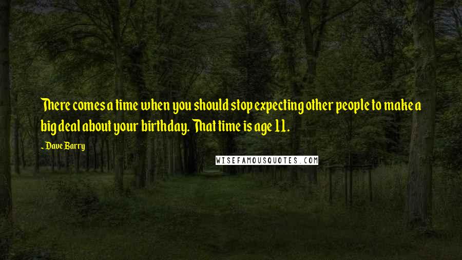 Dave Barry Quotes: There comes a time when you should stop expecting other people to make a big deal about your birthday. That time is age 11.