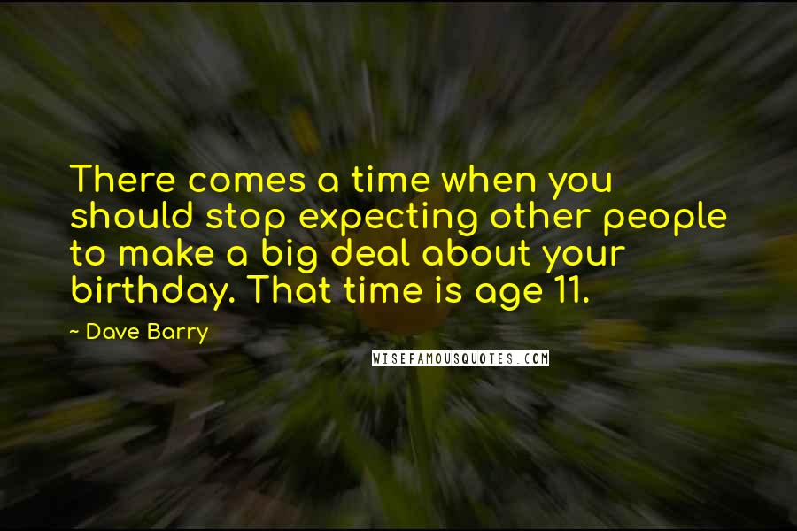 Dave Barry Quotes: There comes a time when you should stop expecting other people to make a big deal about your birthday. That time is age 11.