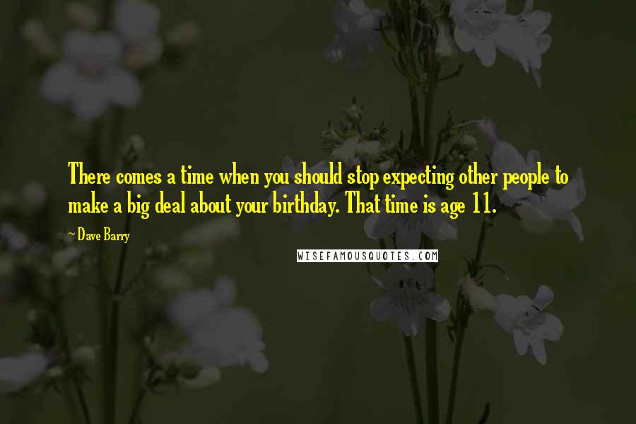 Dave Barry Quotes: There comes a time when you should stop expecting other people to make a big deal about your birthday. That time is age 11.