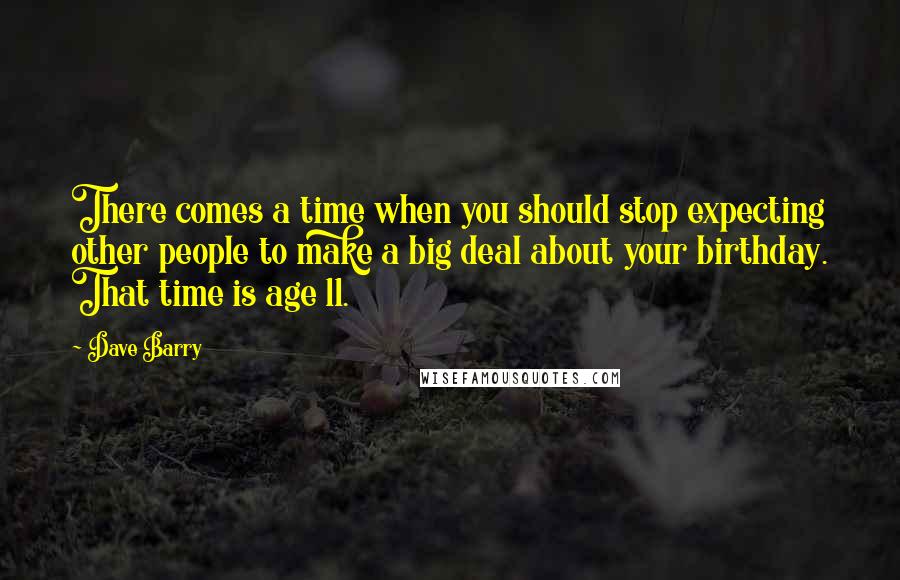 Dave Barry Quotes: There comes a time when you should stop expecting other people to make a big deal about your birthday. That time is age 11.