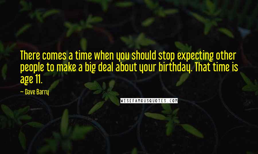 Dave Barry Quotes: There comes a time when you should stop expecting other people to make a big deal about your birthday. That time is age 11.