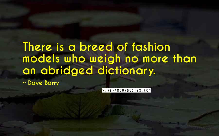 Dave Barry Quotes: There is a breed of fashion models who weigh no more than an abridged dictionary.