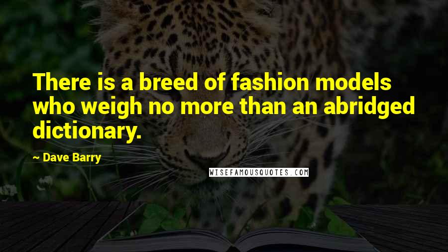 Dave Barry Quotes: There is a breed of fashion models who weigh no more than an abridged dictionary.