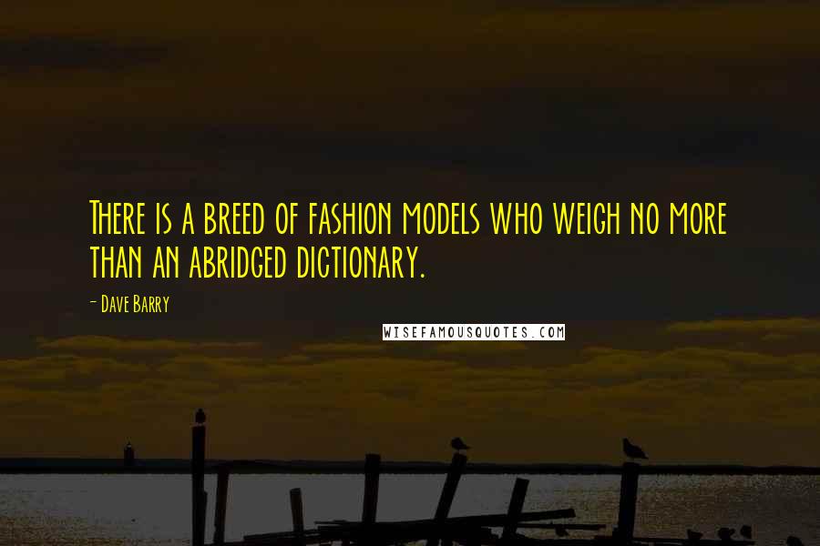 Dave Barry Quotes: There is a breed of fashion models who weigh no more than an abridged dictionary.