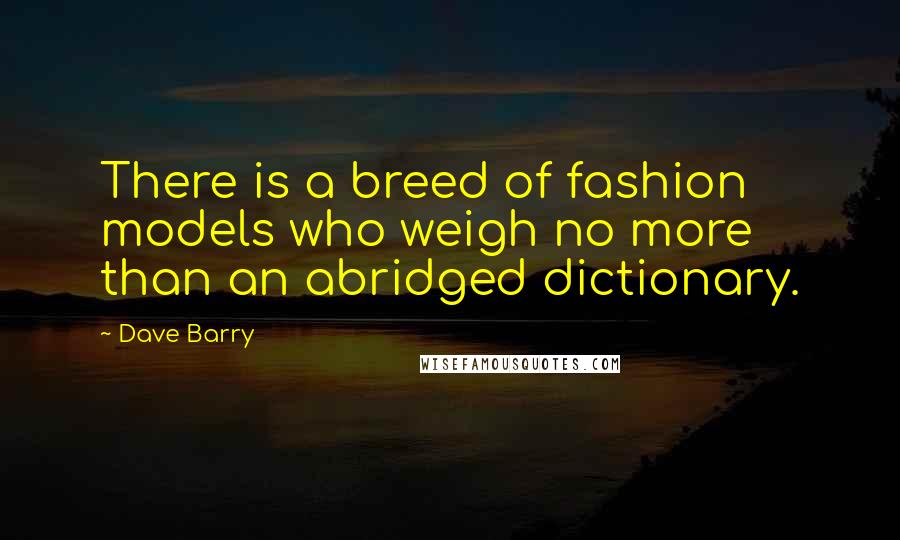 Dave Barry Quotes: There is a breed of fashion models who weigh no more than an abridged dictionary.