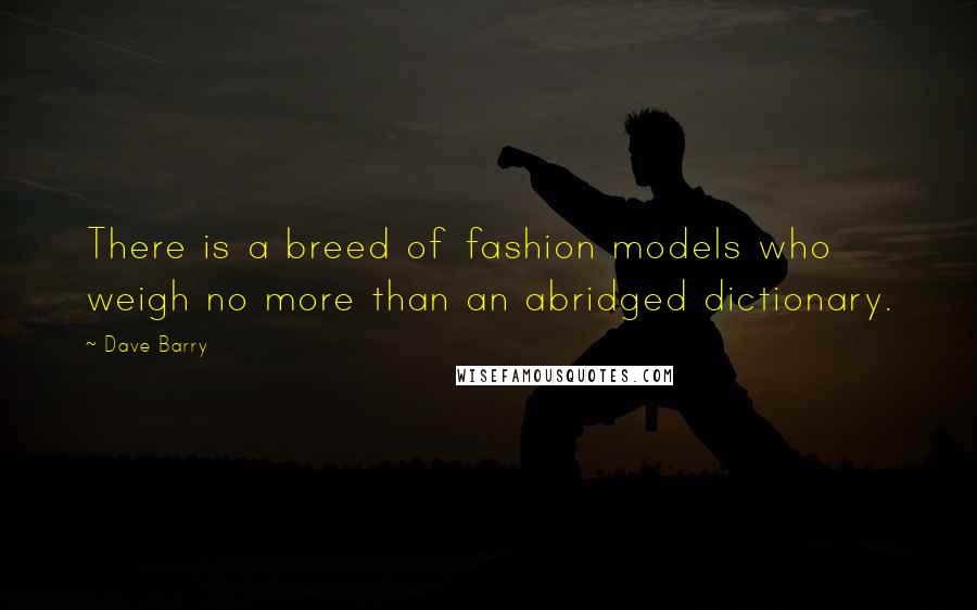 Dave Barry Quotes: There is a breed of fashion models who weigh no more than an abridged dictionary.