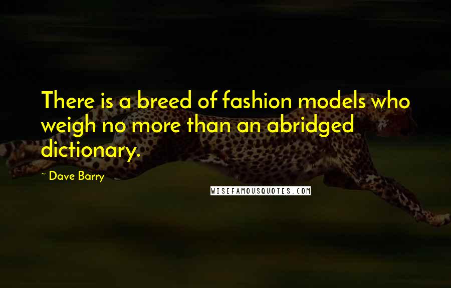 Dave Barry Quotes: There is a breed of fashion models who weigh no more than an abridged dictionary.