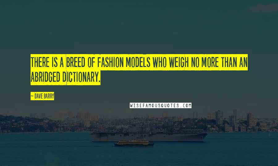 Dave Barry Quotes: There is a breed of fashion models who weigh no more than an abridged dictionary.