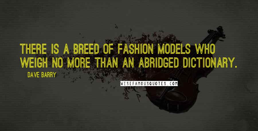 Dave Barry Quotes: There is a breed of fashion models who weigh no more than an abridged dictionary.