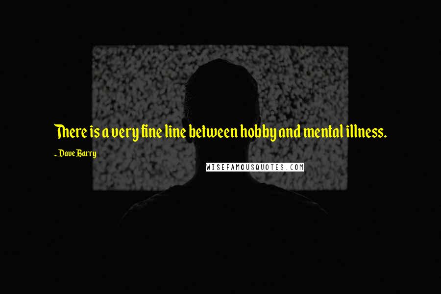 Dave Barry Quotes: There is a very fine line between hobby and mental illness.