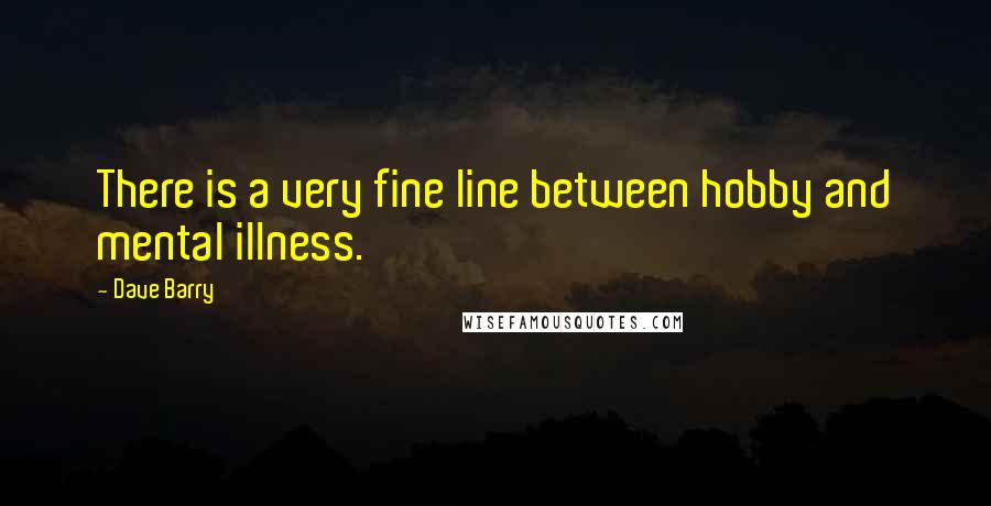 Dave Barry Quotes: There is a very fine line between hobby and mental illness.