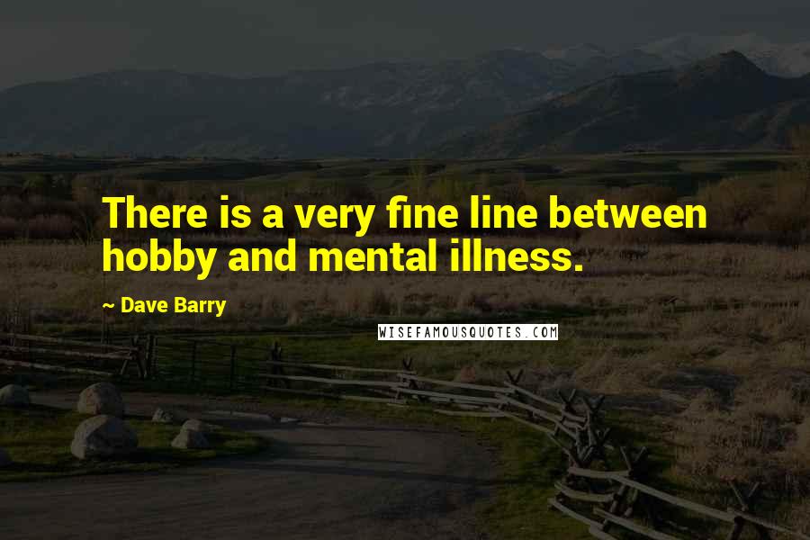 Dave Barry Quotes: There is a very fine line between hobby and mental illness.