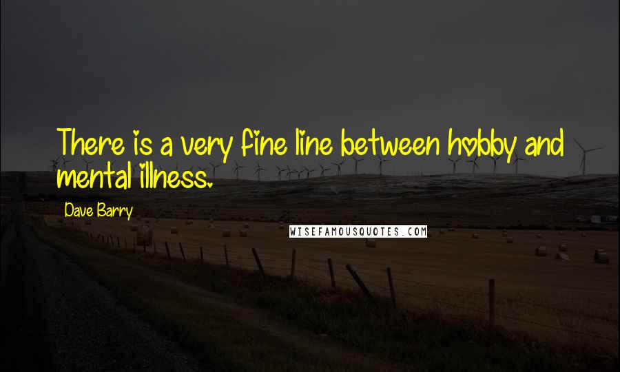 Dave Barry Quotes: There is a very fine line between hobby and mental illness.