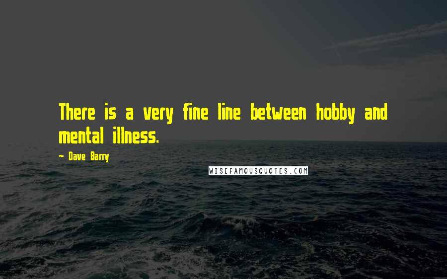 Dave Barry Quotes: There is a very fine line between hobby and mental illness.