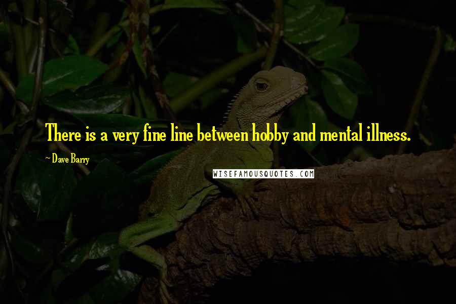 Dave Barry Quotes: There is a very fine line between hobby and mental illness.