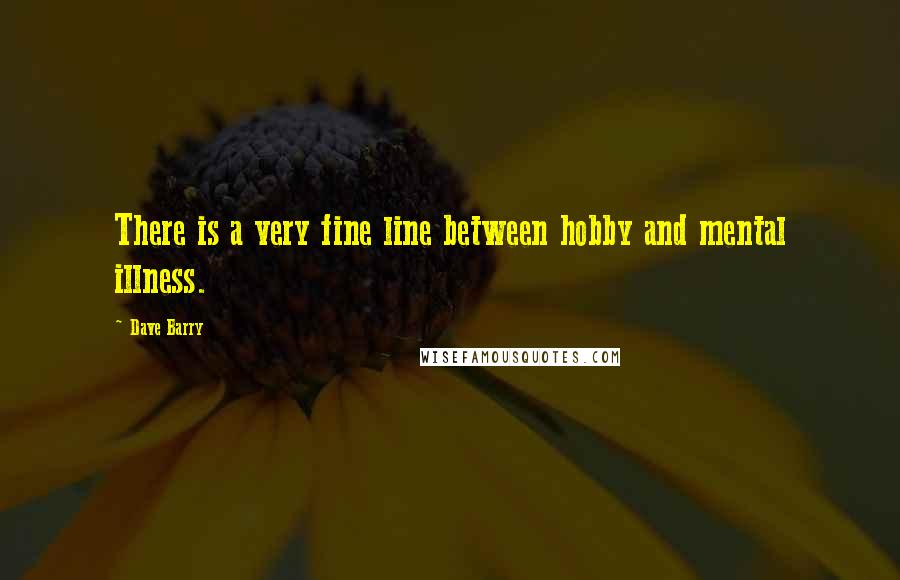 Dave Barry Quotes: There is a very fine line between hobby and mental illness.