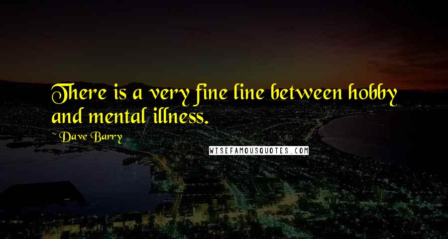 Dave Barry Quotes: There is a very fine line between hobby and mental illness.