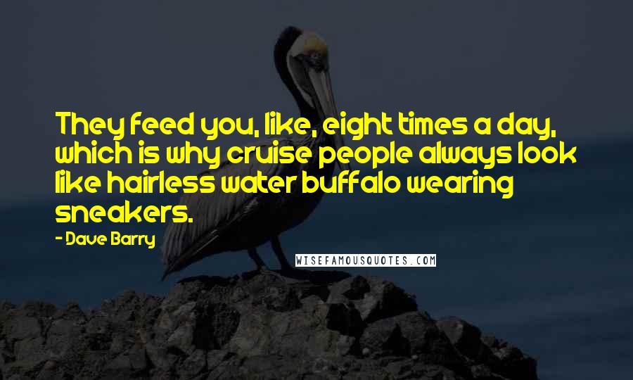 Dave Barry Quotes: They feed you, like, eight times a day, which is why cruise people always look like hairless water buffalo wearing sneakers.