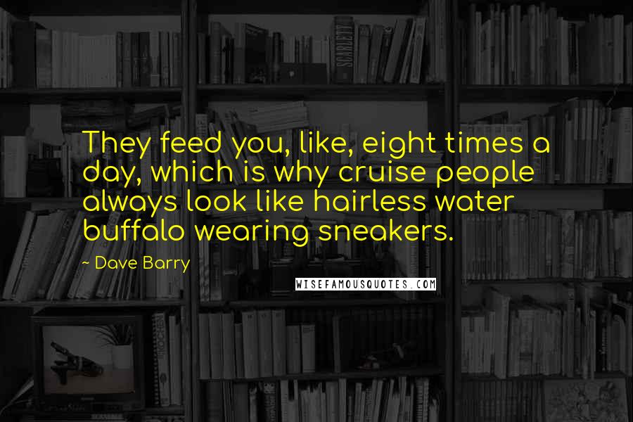 Dave Barry Quotes: They feed you, like, eight times a day, which is why cruise people always look like hairless water buffalo wearing sneakers.