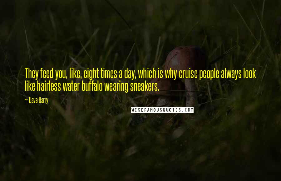 Dave Barry Quotes: They feed you, like, eight times a day, which is why cruise people always look like hairless water buffalo wearing sneakers.