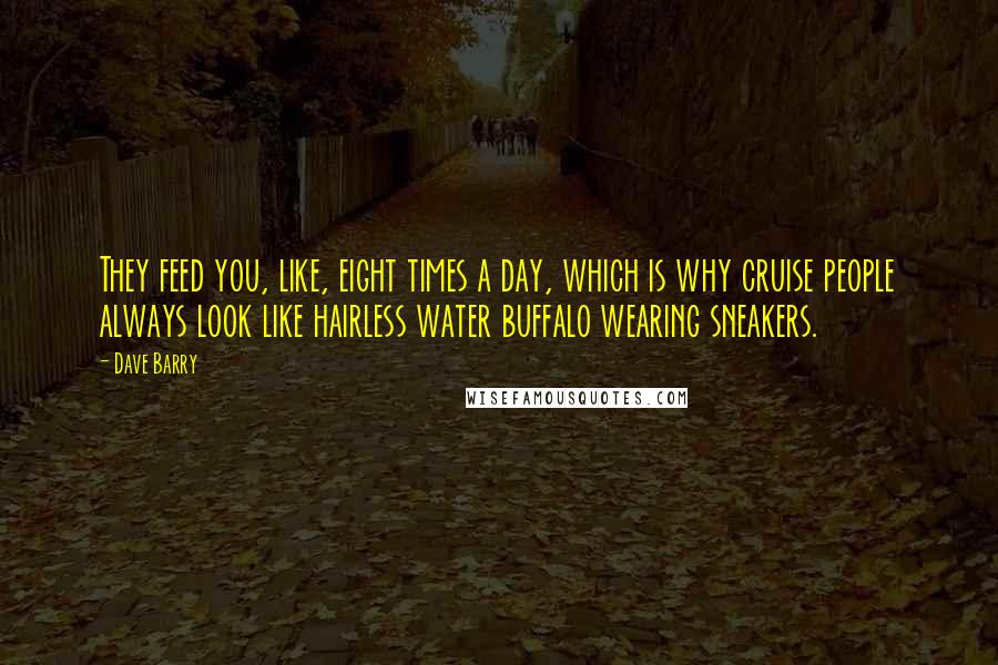 Dave Barry Quotes: They feed you, like, eight times a day, which is why cruise people always look like hairless water buffalo wearing sneakers.