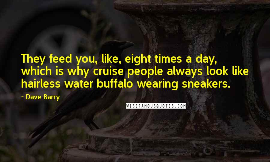 Dave Barry Quotes: They feed you, like, eight times a day, which is why cruise people always look like hairless water buffalo wearing sneakers.