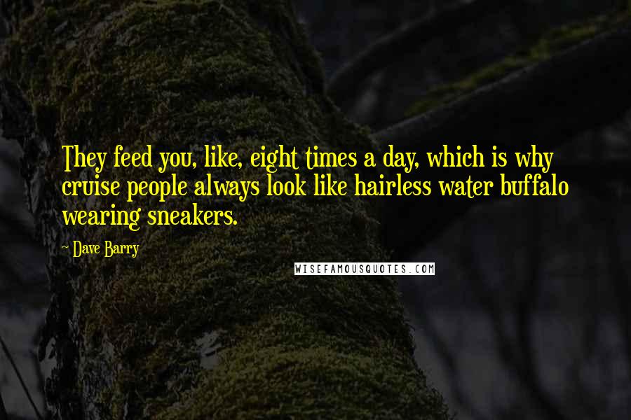 Dave Barry Quotes: They feed you, like, eight times a day, which is why cruise people always look like hairless water buffalo wearing sneakers.