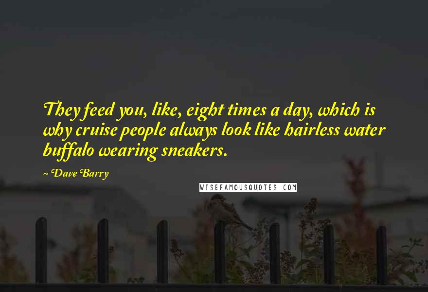 Dave Barry Quotes: They feed you, like, eight times a day, which is why cruise people always look like hairless water buffalo wearing sneakers.
