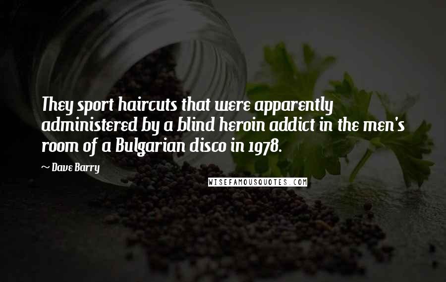 Dave Barry Quotes: They sport haircuts that were apparently administered by a blind heroin addict in the men's room of a Bulgarian disco in 1978.
