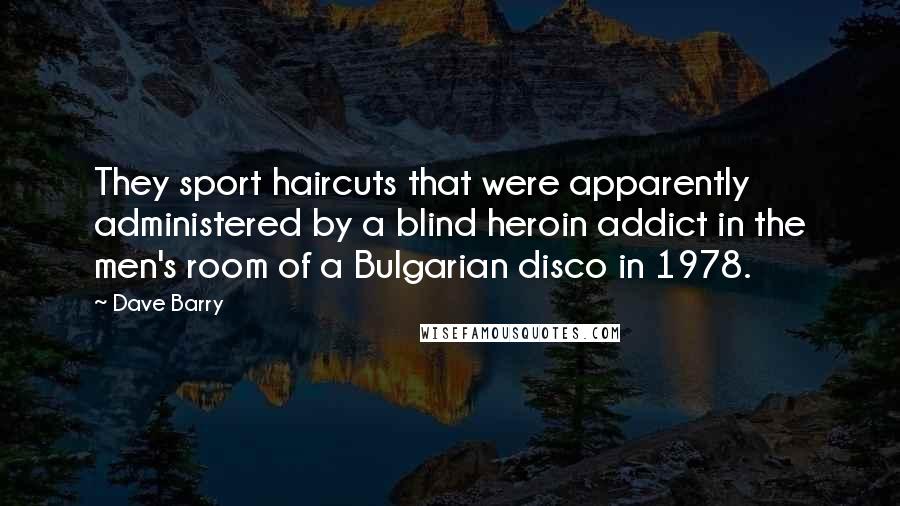 Dave Barry Quotes: They sport haircuts that were apparently administered by a blind heroin addict in the men's room of a Bulgarian disco in 1978.