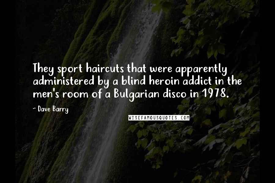 Dave Barry Quotes: They sport haircuts that were apparently administered by a blind heroin addict in the men's room of a Bulgarian disco in 1978.