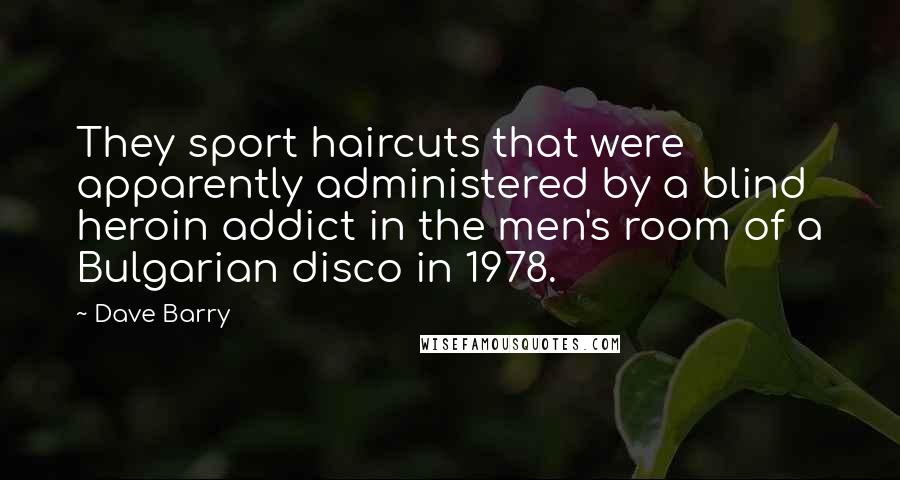 Dave Barry Quotes: They sport haircuts that were apparently administered by a blind heroin addict in the men's room of a Bulgarian disco in 1978.