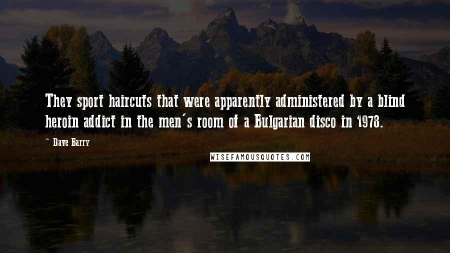Dave Barry Quotes: They sport haircuts that were apparently administered by a blind heroin addict in the men's room of a Bulgarian disco in 1978.