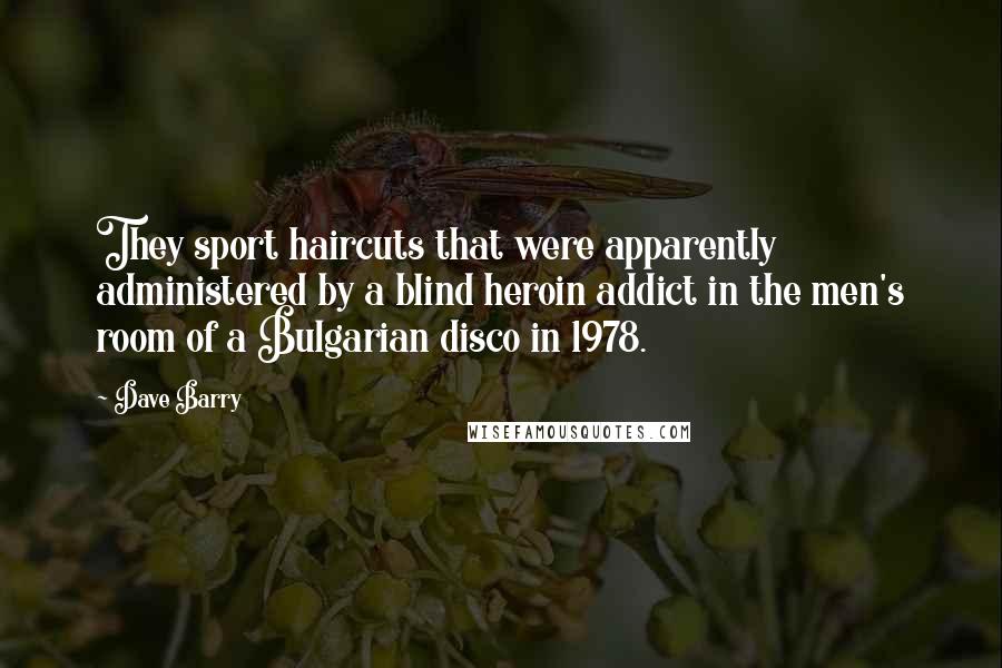 Dave Barry Quotes: They sport haircuts that were apparently administered by a blind heroin addict in the men's room of a Bulgarian disco in 1978.